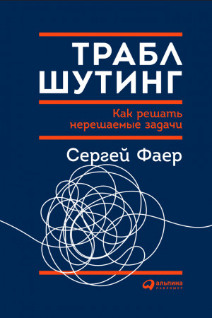 Фаер Сергей - Траблшутинг: Как решать нерешаемые задачи, посмотрев на проблему с другой стороны