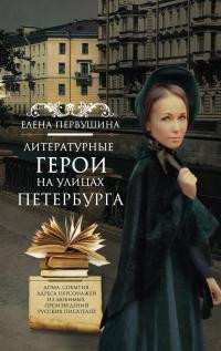 Первушина Елена - Литературные герои на улицах Петербурга. Дома, события, адреса персонажей из любимых произведений русских писателей