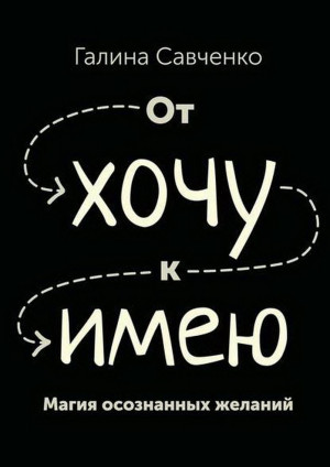 Савченко Галина - От «хочу» к «имею». Магия осознанных желаний