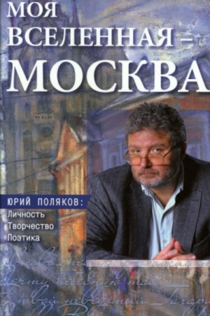 Коллектив авторов - Моя вселенная – Москва. Юрий Поляков: личность, творчество, поэтика