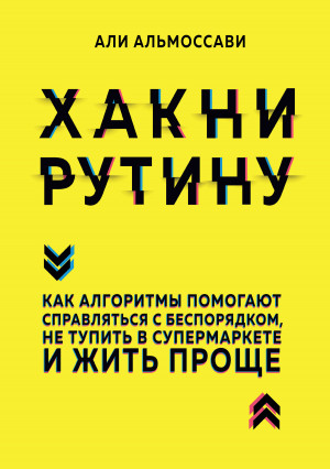 Альмоссави Али - Хакни рутину. Как алгоритмы помогают справляться с беспорядком, не тупить в супермаркете и жить проще