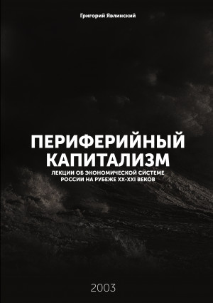 Явлинский Григорий - Периферийный капитализм. Лекции об экономической системе России на рубеже XX-XXI веков