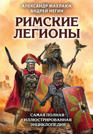 Махлаюк Александр, Негин Андрей - Римские легионы. Самая полная иллюстрированная энциклопедия