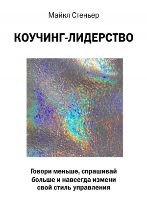 Стейнер Майкл - Коучинг-лидерство. Говори меньше, спрашивай больше и навсегда измени свой стиль управления