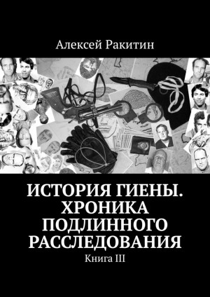 Ракитин Алексей - История Гиены. Хроника подлинного расследования. Книга 3