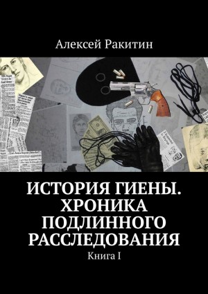 Ракитин Алексей - История Гиены. Хроника подлинного расследования. Книга 1