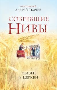 Ткачёв Андрей Юрьевич - Созревшие нивы. Жизнь в Церкви