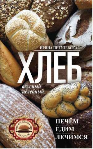 Пигулевская Ирина - Хлеб вкусный, целебный. Печем, едим, лечимся