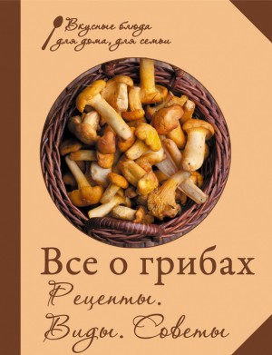 неизвестен Автор - Все о грибах. Рецепты. Виды. Советы