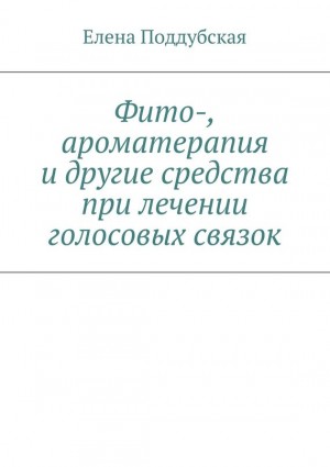 Поддубская Елена - Фито-, ароматерапия и другие средства при лечении голосовых связок