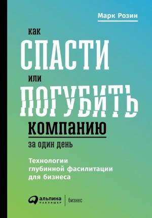 Розин Марк - Как спасти или погубить компанию за один день. Технологии глубинной фасилитации для бизнеса