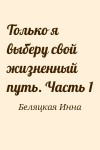 Беляцкая Инна - Только я выберу свой жизненный путь. Часть 1