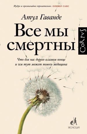 Гаванде Атул - Все мы смертны. Что для нас дорого в самом конце и чем тут может помочь медицина