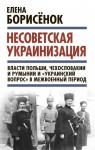 Борисёнок Елена - Несоветская украинизация: власти Польши, Чехословакии и Румынии и «украинский вопрос» в межвоенный период