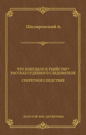 Шкляревский Александр - Что побудило к убийству? Рассказ судебного следователя. Секретное следствие