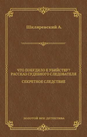 Шкляревский Александр - Что побудило к убийству? Рассказ судебного следователя. Секретное следствие