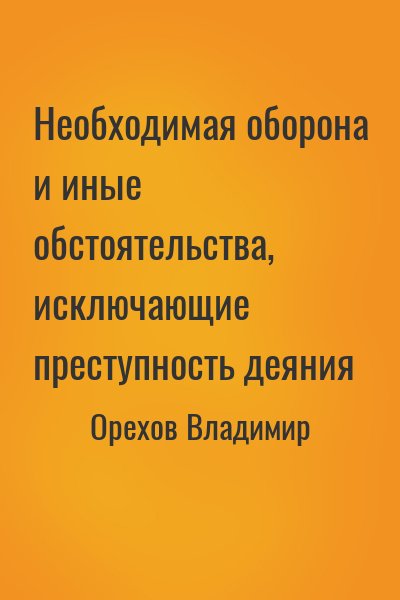 Орехов Владимир - Необходимая оборона и иные обстоятельства, исключающие преступность деяния