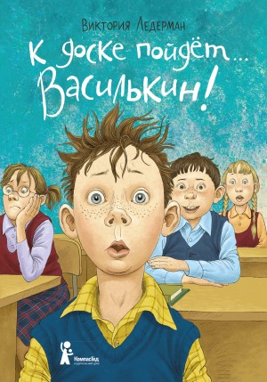 Ледерман Виктория - К доске пойдёт… Василькин! Школьные истории Димы Василькина, ученика 3 «А» класса