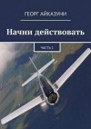 Айказуни Георг - Начни действовать. Части 1 и 2