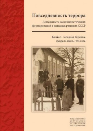 Коллектив авторов - Повседневность террора: Деятельность националистических формирований в западных регионах СССР. [Западная Украина, февраль-июнь 1945 года]