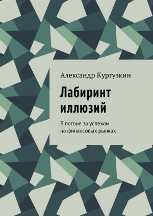 Кургузкин Александр - Лабиринт иллюзий. В погоне за успехом на финансовых рынках