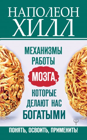 Хилл Наполеон - Механизмы работы мозга, которые делают нас богатыми. Понять, освоить, применить!