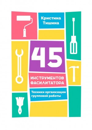 Тишина Кристина - 45 инструментов фасилитатора. Техники организации групповой работы