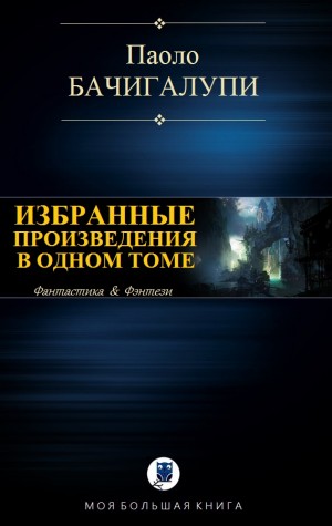 Бачигалупи Паоло - Паоло Бачигалупи. Избранные произведения в одном томе