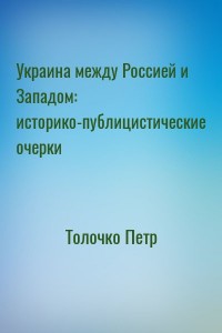 Украина между Россией и Западом: историко-публицистические очерки