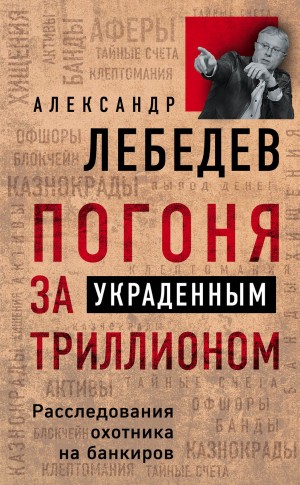 Лебедев Александр - Погоня за украденным триллионом. Расследования охотника на банкиров