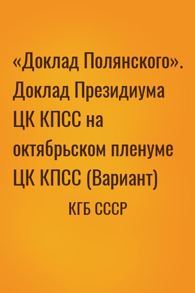 КГБ СССР - «Доклад Полянского». Доклад Президиума ЦК КПСС на октябрьском пленуме ЦК КПСС (Вариант)