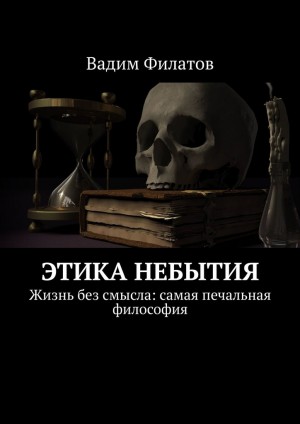 Филатов Вадим - Этика небытия. Жизнь без смысла: самая печальная философия