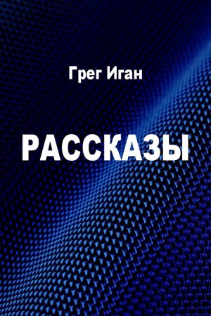 Иган Грег - Рассказы