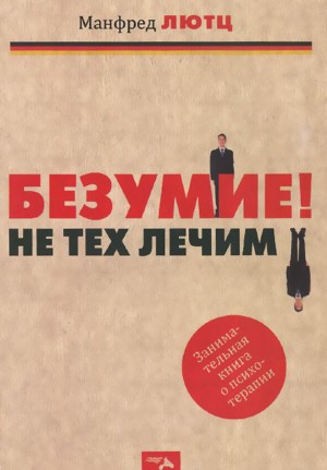 Лютц Манфред - Безумие! Не тех лечим. Занимательная книга о психотерапии