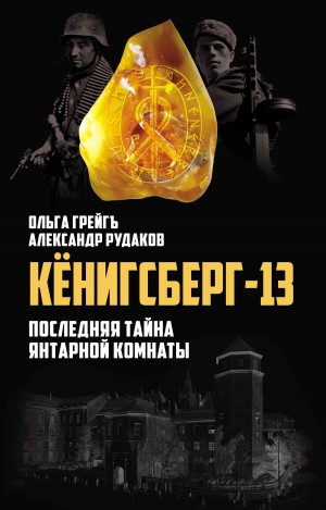 Рудаков Александр, Грейгъ Ольга - Кёнигсберг-13, или Последняя тайна янтарной комнаты