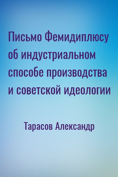 Тарасов Александр - Письмо Фемидиплюсу об индустриальном способе производства и советской идеологии