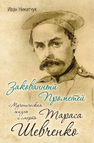 Никитчук Иван - Закованный Прометей. Мученическая жизнь и смерть Тараса Шевченко