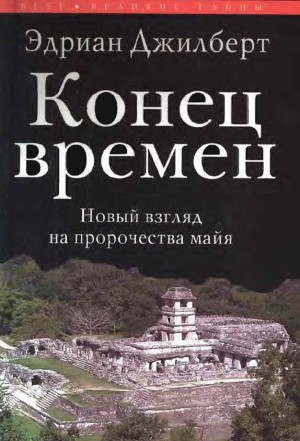 Джилберт Эдриан - Конец времен. Новый взгляд на пророчества майя