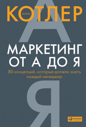 Котлер Филип - Маркетинг от А до Я: 80 концепций, которые должен знать каждый менеджер