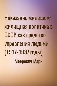 Наказание жилищем: жилищная политика в СССР как средство управления людьми (1917-1937 годы)
