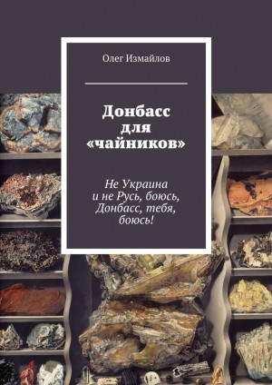 Измайлов Олег - Донбасс для «чайников». Не Украина и не Русь, боюсь, Донбасс, тебя, боюсь!