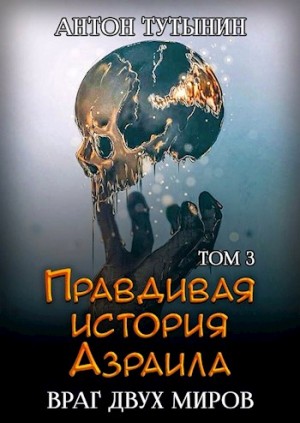 Тутынин Антон - Правдивая история Азраила. Враг двух миров. Том 3-й.