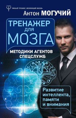 Могучий Антон - Тренажер для мозга. Методики агентов спецслужб – развитие интеллекта, памяти и внимания