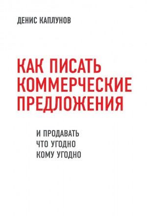 Каплунов Денис - Как писать коммерческие предложения и продавать что угодно кому угодно