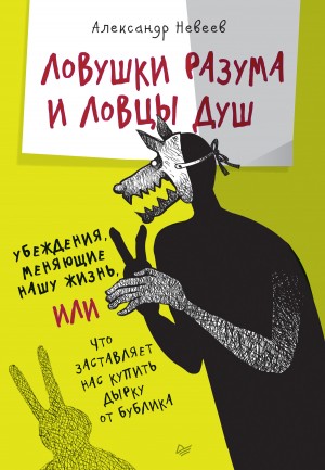 Невеев Александр - Ловушки разума и Ловцы душ. Убеждения, меняющие нашу жизнь, или Что заставляет нас купить дырку от бублика