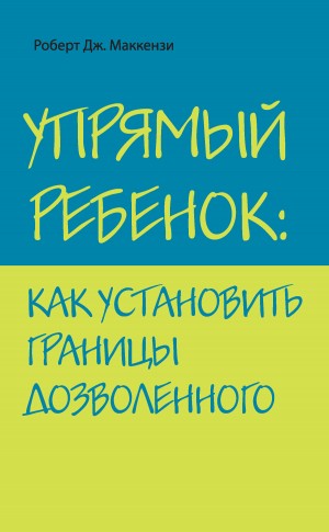 Маккензи Роберт - Упрямый ребенок: как установить границы дозволенного