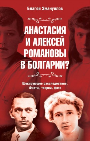 Эмануилов Благой - Анастасия и Алексей Романовы в Болгарии? Шокирующее расследование. Факты, теории, фото