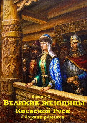 Казовский Михаил, Кайдаш–Лакшина Светлана, Антонов Александр Ильич - Сборник "Великие женщины Киевской Руси". Компиляция. Кн 1-5