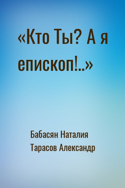 Бабасян Наталия, Тарасов Александр - «Кто Ты? А я епископ!..»