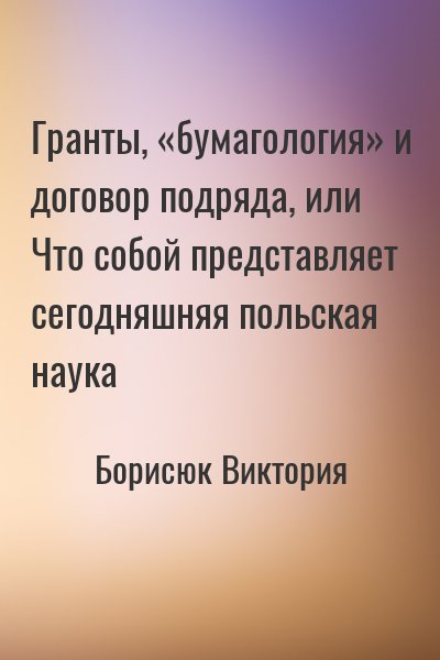 Борисюк Виктория - Гранты, «бумагология» и договор подряда, или Что собой представляет сегодняшняя польская наука